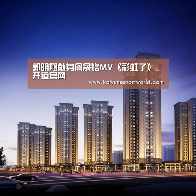 郭明翔献身何晟铭MV《彩虹了》_开运官网(图3) 开运平台