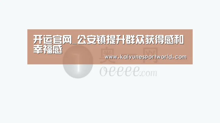 开运官网_公安镇提升群众获得感和幸福感(图3) 开运官网