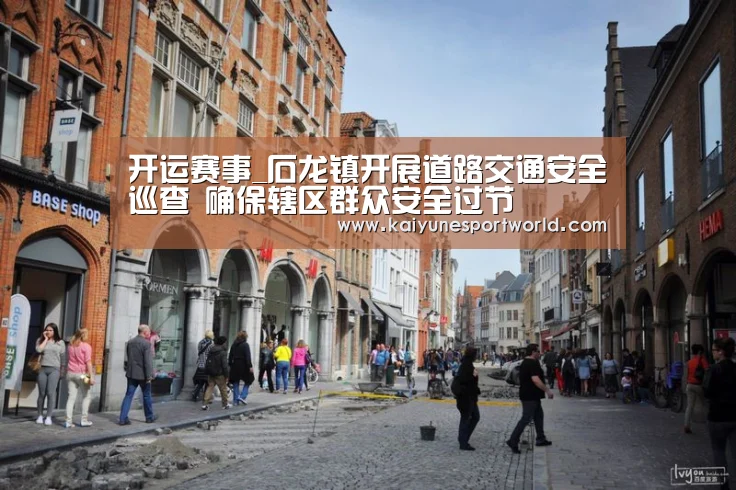开运赛事_石龙镇开展道路交通安全巡查 确保辖区群众安全过节(图4) 开运平台